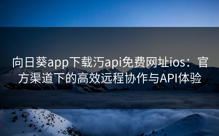 向日葵app下载汅api免费网址ios：官方渠道下的高效远程协作与API体验