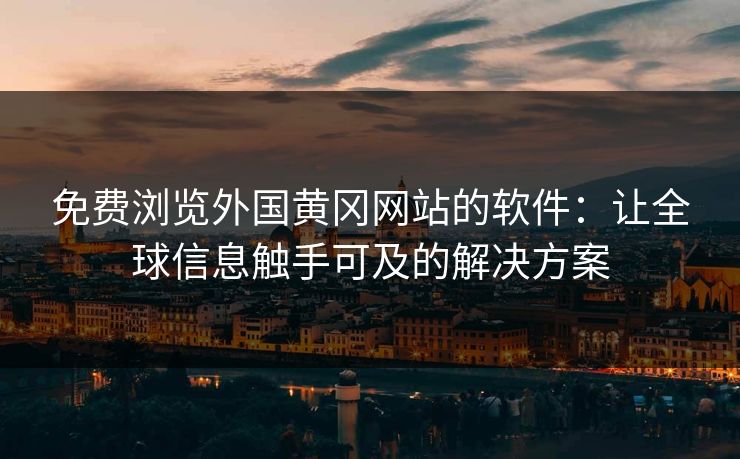 免费浏览外国黄冈网站的软件：让全球信息触手可及的解决方案