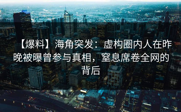 【爆料】海角突发：虚构圈内人在昨晚被曝曾参与真相，窒息席卷全网的背后