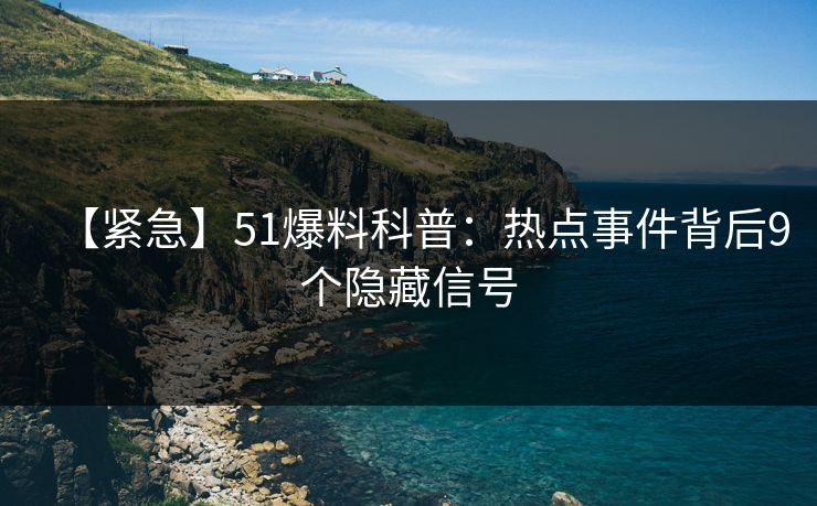 【紧急】51爆料科普：热点事件背后9个隐藏信号