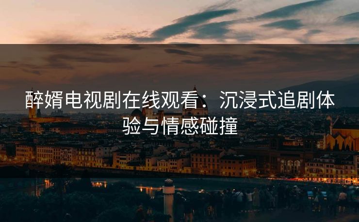 醉婿电视剧在线观看：沉浸式追剧体验与情感碰撞