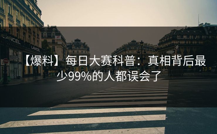 【爆料】每日大赛科普：真相背后最少99%的人都误会了