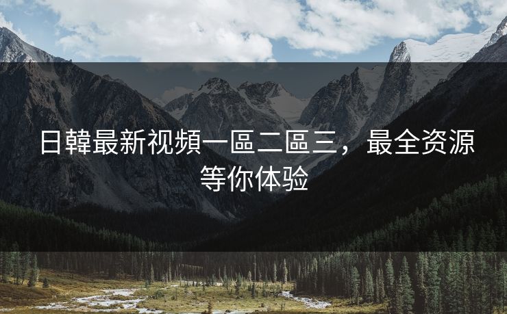 日韓最新视頻一區二區三，最全资源等你体验