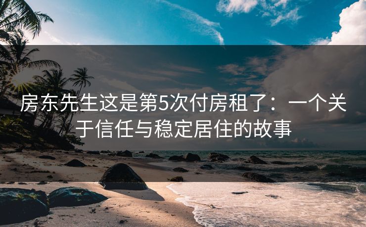 房东先生这是第5次付房租了：一个关于信任与稳定居住的故事