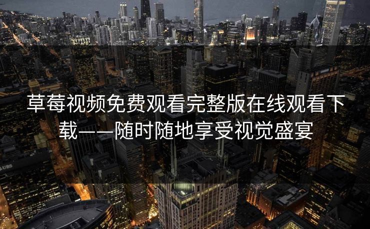 草莓视频免费观看完整版在线观看下载——随时随地享受视觉盛宴