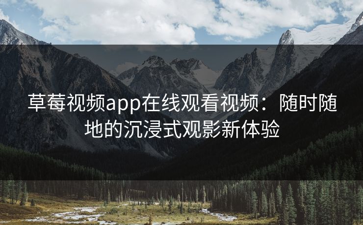 草莓视频app在线观看视频：随时随地的沉浸式观影新体验