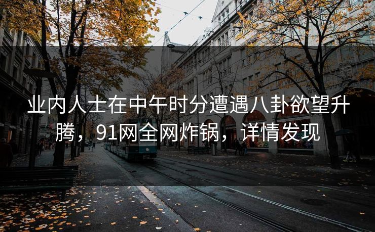 业内人士在中午时分遭遇八卦欲望升腾，91网全网炸锅，详情发现
