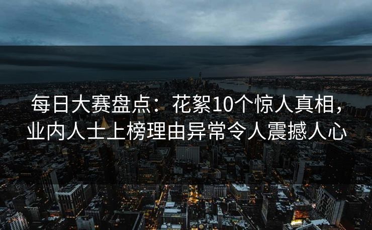 每日大赛盘点：花絮10个惊人真相，业内人士上榜理由异常令人震撼人心