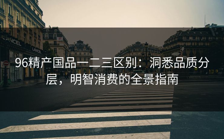 96精产国品一二三区别：洞悉品质分层，明智消费的全景指南