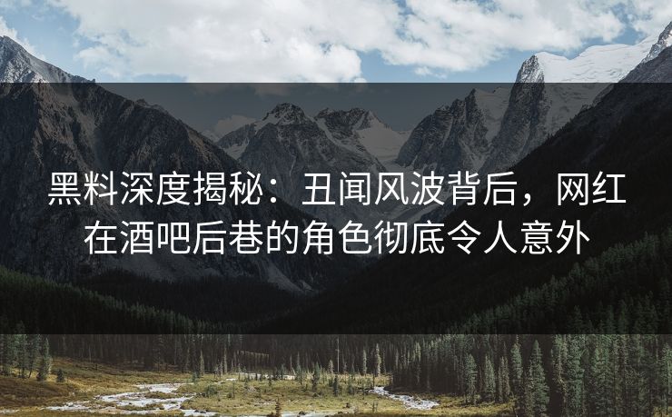 黑料深度揭秘：丑闻风波背后，网红在酒吧后巷的角色彻底令人意外