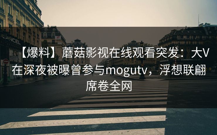 【爆料】蘑菇影视在线观看突发：大V在深夜被曝曾参与mogutv，浮想联翩席卷全网
