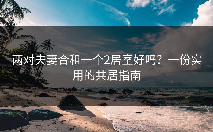 两对夫妻合租一个2居室好吗？一份实用的共居指南