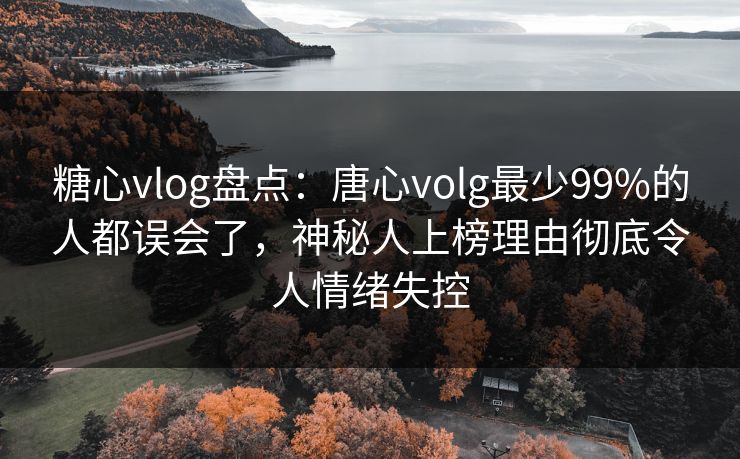 糖心vlog盘点：唐心volg最少99%的人都误会了，神秘人上榜理由彻底令人情绪失控