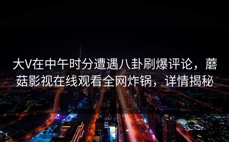 大V在中午时分遭遇八卦刷爆评论，蘑菇影视在线观看全网炸锅，详情揭秘