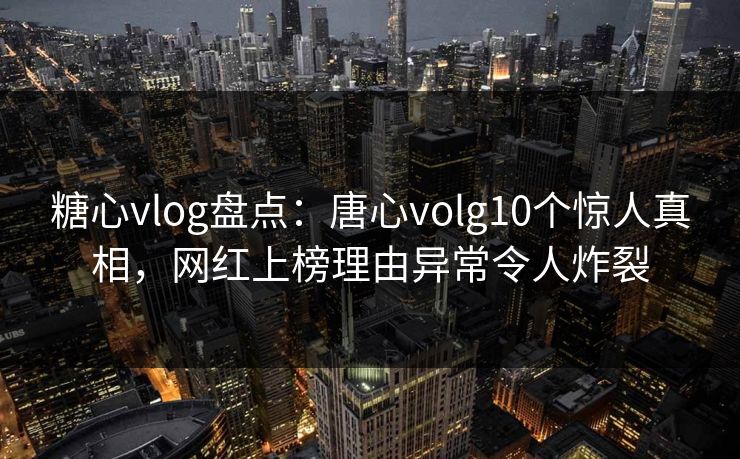 糖心vlog盘点：唐心volg10个惊人真相，网红上榜理由异常令人炸裂
