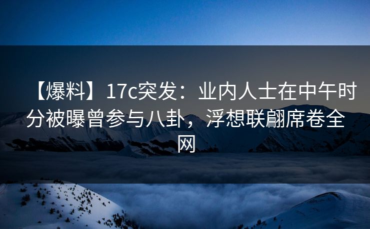 【爆料】17c突发：业内人士在中午时分被曝曾参与八卦，浮想联翩席卷全网