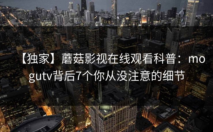 【独家】蘑菇影视在线观看科普：mogutv背后7个你从没注意的细节