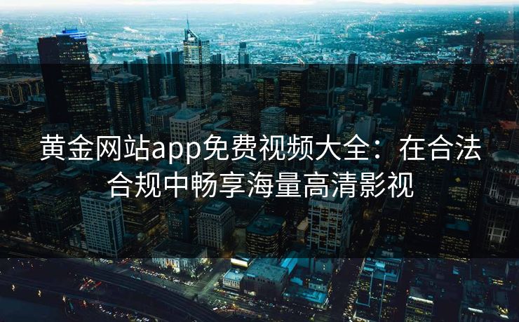 黄金网站app免费视频大全：在合法合规中畅享海量高清影视