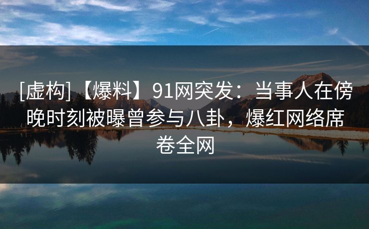 [虚构]【爆料】91网突发：当事人在傍晚时刻被曝曾参与八卦，爆红网络席卷全网