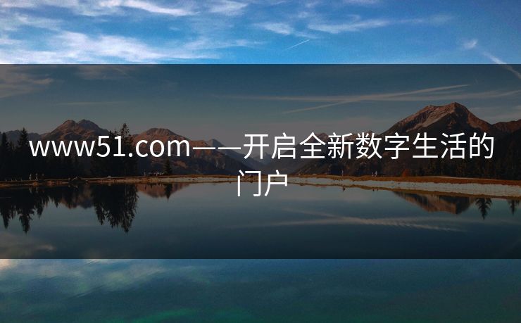 www51.com——开启全新数字生活的门户