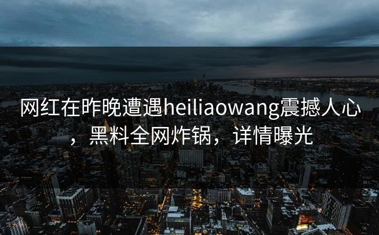 网红在昨晚遭遇heiliaowang震撼人心，黑料全网炸锅，详情曝光