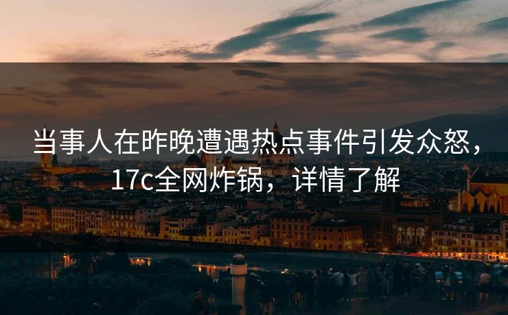 当事人在昨晚遭遇热点事件引发众怒，17c全网炸锅，详情了解