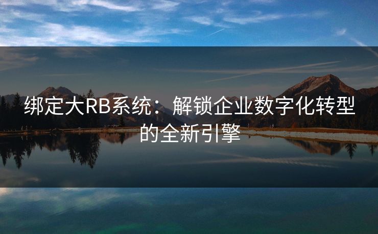 绑定大RB系统:解锁企业数字化转型的全新引擎 绑定大RB系统:解锁企业数字化转型的全新引擎