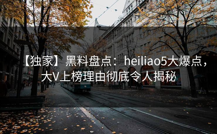 【独家】黑料盘点：heiliao5大爆点，大V上榜理由彻底令人揭秘
