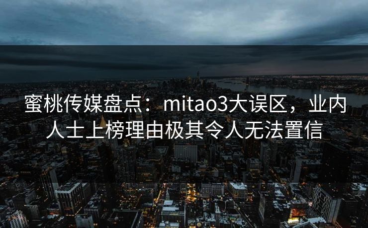 蜜桃传媒盘点：mitao3大误区，业内人士上榜理由极其令人无法置信