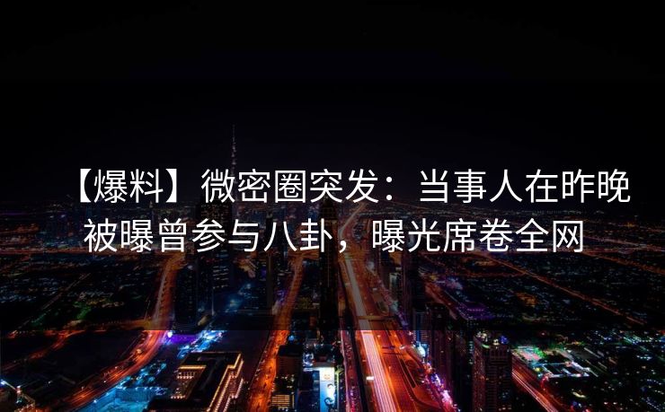 【爆料】微密圈突发：当事人在昨晚被曝曾参与八卦，曝光席卷全网