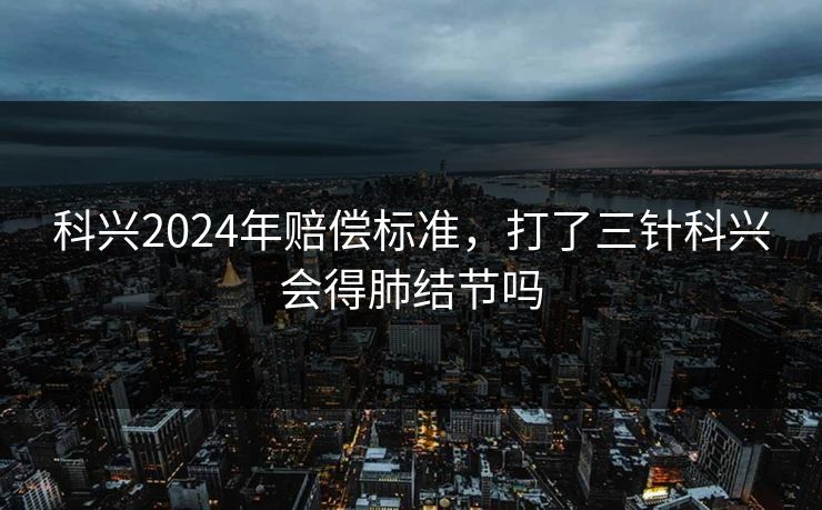 科兴2024年赔偿标准，打了三针科兴会得肺结节吗