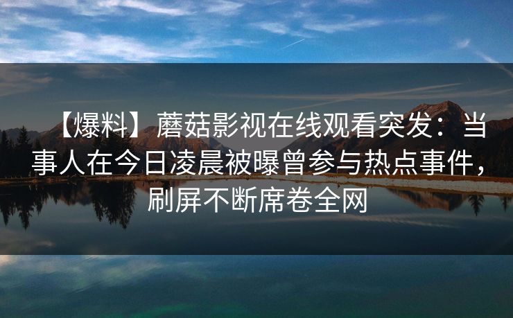 【爆料】蘑菇影视在线观看突发：当事人在今日凌晨被曝曾参与热点事件，刷屏不断席卷全网