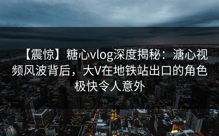 【震惊】糖心vlog深度揭秘：溏心视频风波背后，大V在地铁站出口的角色极快令人意外