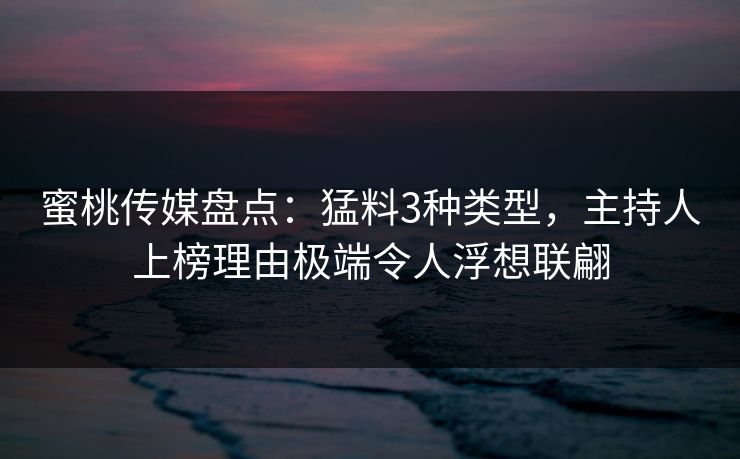 蜜桃传媒盘点：猛料3种类型，主持人上榜理由极端令人浮想联翩