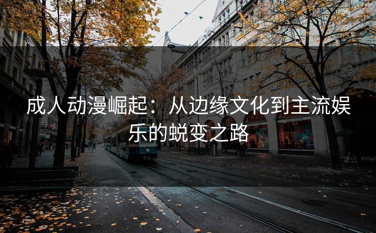 成人动漫崛起：从边缘文化到主流娱乐的蜕变之路