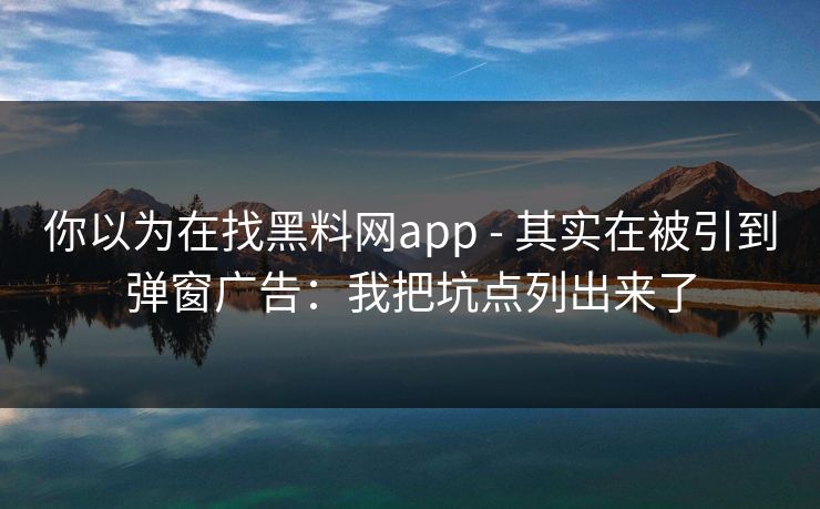 你以为在找黑料网app - 其实在被引到弹窗广告：我把坑点列出来了