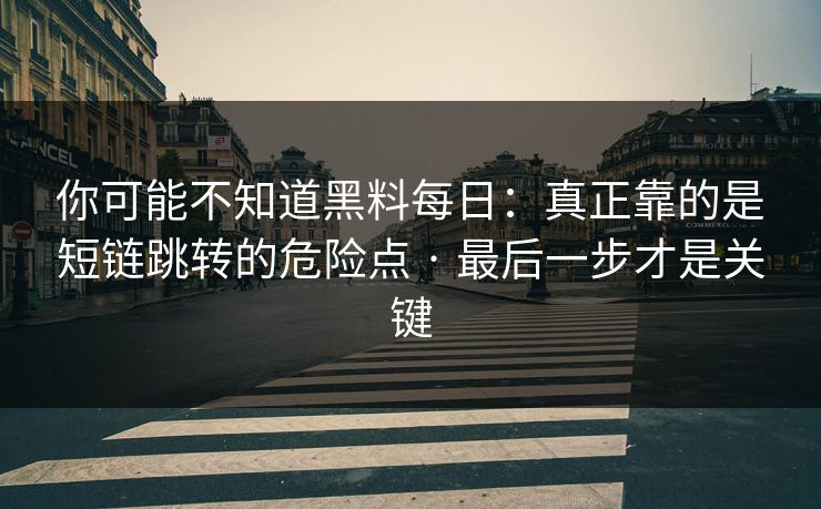 你可能不知道黑料每日：真正靠的是短链跳转的危险点 · 最后一步才是关键