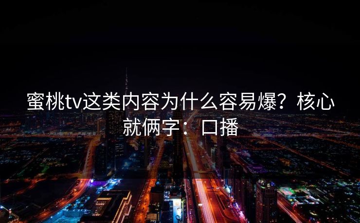 蜜桃tv这类内容为什么容易爆？核心就俩字：口播