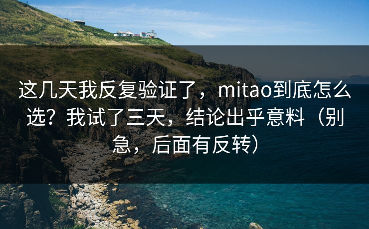 这几天我反复验证了，mitao到底怎么选？我试了三天，结论出乎意料（别急，后面有反转）