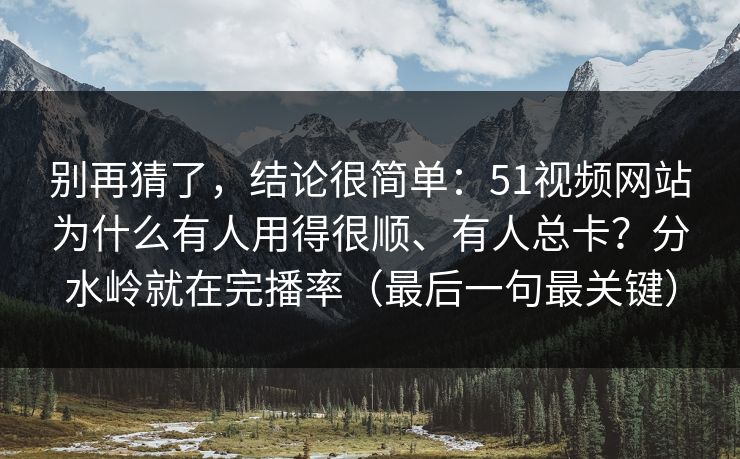 别再猜了，结论很简单：51视频网站为什么有人用得很顺、有人总卡？分水岭就在完播率（最后一句最关键）