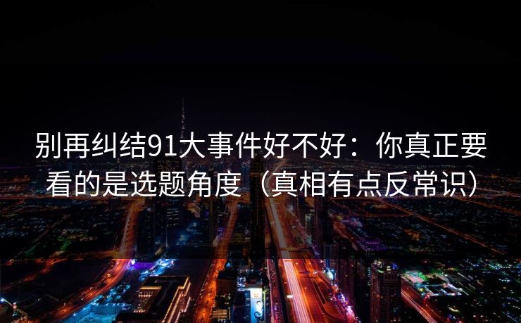 别再纠结91大事件好不好:你真正要看的是选题角度(真相有点反常识) 别再纠结91大事件好不好:你真正要看的是选题角度(真相有点反常识)