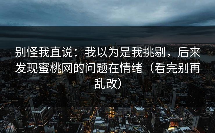 别怪我直说：我以为是我挑剔，后来发现蜜桃网的问题在情绪（看完别再乱改）