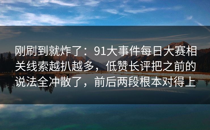 刚刷到就炸了：91大事件每日大赛相关线索越扒越多，低赞长评把之前的说法全冲散了，前后两段根本对得上
