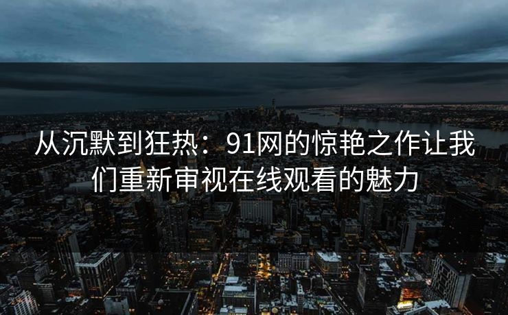 从沉默到狂热：91网的惊艳之作让我们重新审视在线观看的魅力